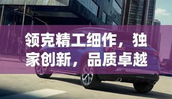 領(lǐng)克精工細(xì)作，獨(dú)家創(chuàng)新，品質(zhì)卓越
