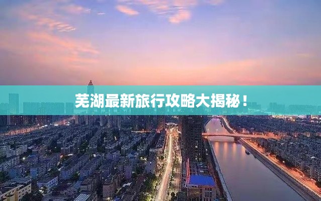 蕪湖最新旅行攻略大揭秘！