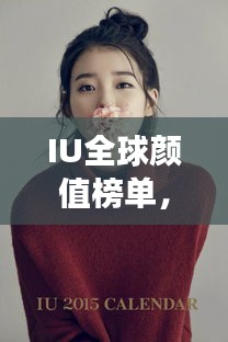IU全球顏值榜單，美麗跨越國界，世界美女排名大放異彩！