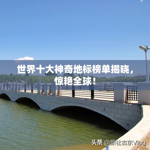 世界十大神奇地標(biāo)榜單揭曉，驚艷全球！