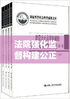 法院強化監(jiān)督構(gòu)建公正高效司法體系，監(jiān)督落實，正義可見