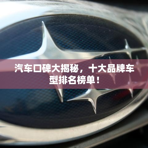 汽車口碑大揭秘，十大品牌車型排名榜單！