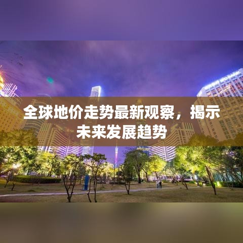 全球地價(jià)走勢(shì)最新觀察，揭示未來發(fā)展趨勢(shì)