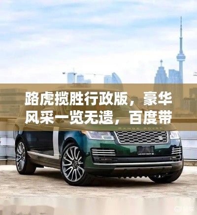 路虎攬勝行政版，豪華風(fēng)采一覽無遺，百度帶你探索極致體驗(yàn)