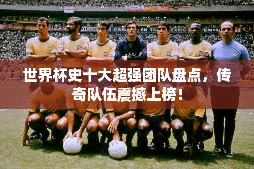 世界杯史十大超強(qiáng)團(tuán)隊(duì)盤點(diǎn)，傳奇隊(duì)伍震撼上榜！