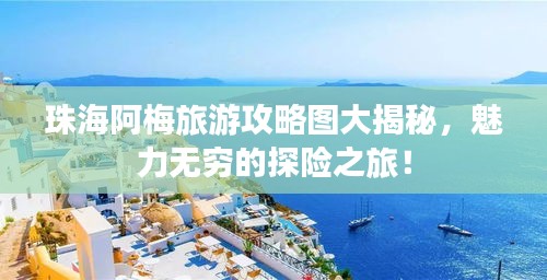 珠海阿梅旅游攻略圖大揭秘，魅力無(wú)窮的探險(xiǎn)之旅！