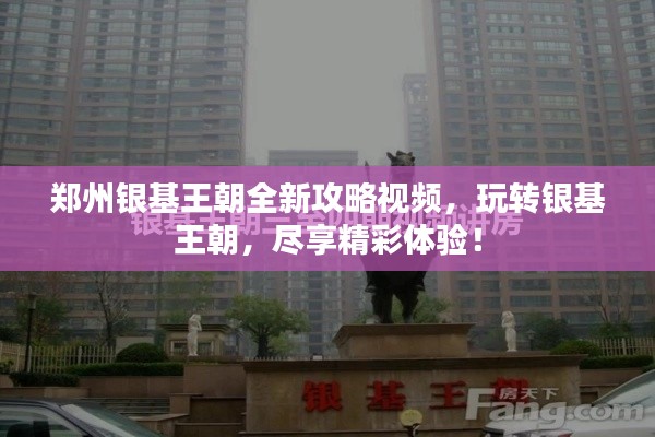 鄭州銀基王朝全新攻略視頻，玩轉(zhuǎn)銀基王朝，盡享精彩體驗！