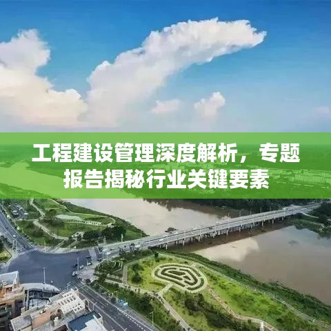 工程建設(shè)管理深度解析，專題報告揭秘行業(yè)關(guān)鍵要素