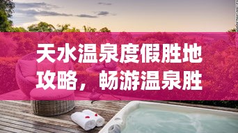 天水溫泉度假勝地攻略，暢游溫泉?jiǎng)俚?，盡享舒適之旅！