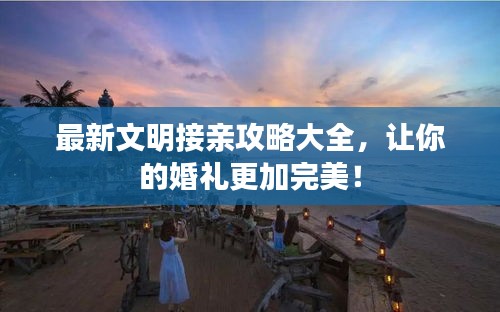 最新文明接親攻略大全，讓你的婚禮更加完美！