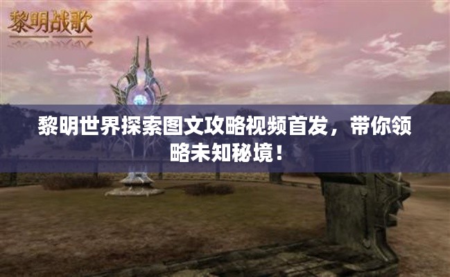 黎明世界探索圖文攻略視頻首發(fā)，帶你領(lǐng)略未知秘境！