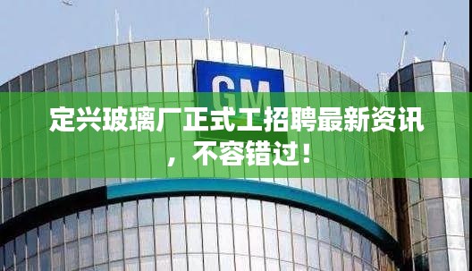 定興玻璃廠正式工招聘最新資訊，不容錯過！