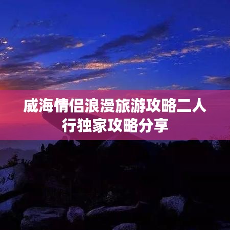 威海情侶浪漫旅游攻略二人行獨家攻略分享