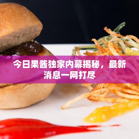 今日果醬獨(dú)家內(nèi)幕揭秘，最新消息一網(wǎng)打盡