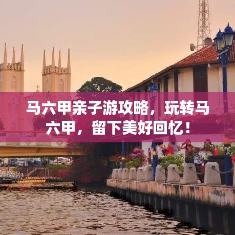 馬六甲親子游攻略，玩轉(zhuǎn)馬六甲，留下美好回憶！