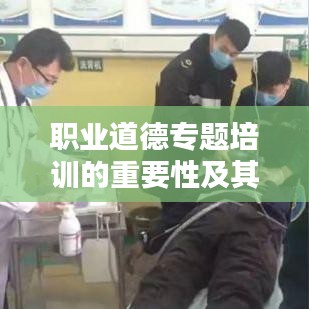 職業(yè)道德專(zhuān)題培訓(xùn)的重要性及其深遠(yuǎn)價(jià)值影響
