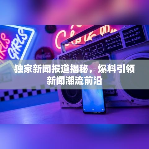 獨(dú)家新聞報(bào)道揭秘，爆料引領(lǐng)新聞潮流前沿