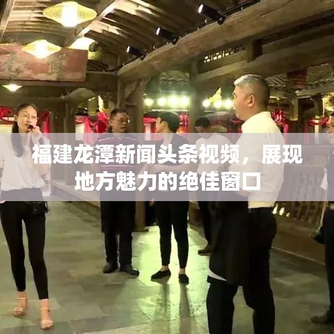 福建龍?zhí)缎侣勵(lì)^條視頻，展現(xiàn)地方魅力的絕佳窗口