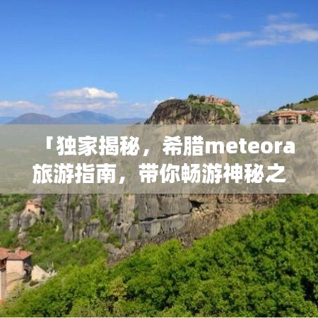 「獨家揭秘，希臘meteora旅游指南，帶你暢游神秘之地！」