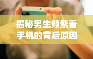 揭秘男生頻繁看手機(jī)的背后原因，探究背后的心理與現(xiàn)象