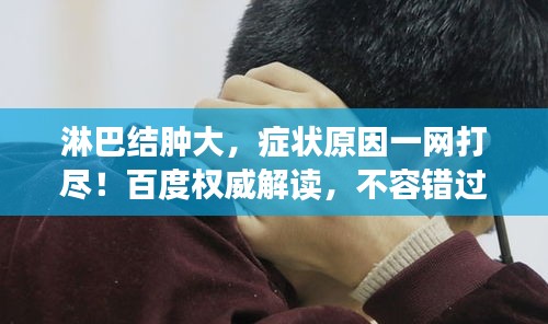 淋巴結(jié)腫大，癥狀原因一網(wǎng)打盡！百度權(quán)威解讀，不容錯(cuò)過(guò)！