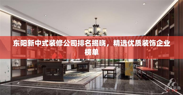 東陽新中式裝修公司排名揭曉，精選優(yōu)質(zhì)裝飾企業(yè)榜單