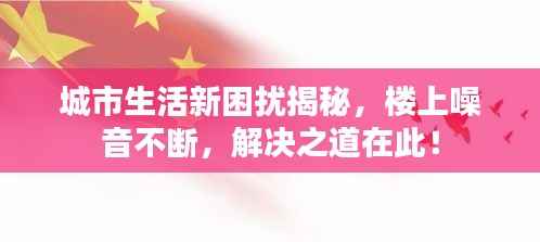 城市生活新困擾揭秘，樓上噪音不斷，解決之道在此！