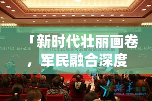「新時(shí)代壯麗畫卷，軍民融合深度發(fā)展，我軍新聞?lì)^條最新報(bào)道」