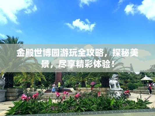 金殿世博園游玩全攻略，探秘美景，盡享精彩體驗(yàn)！