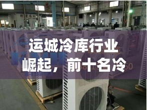 運城冷庫行業(yè)崛起，前十名冷庫引領(lǐng)市場蓬勃發(fā)展