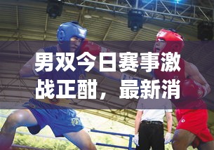 男雙今日賽事激戰(zhàn)正酣，最新消息搶鮮看！