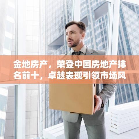 金地房產(chǎn)，榮登中國(guó)房地產(chǎn)排名前十，卓越表現(xiàn)引領(lǐng)市場(chǎng)風(fēng)向標(biāo)