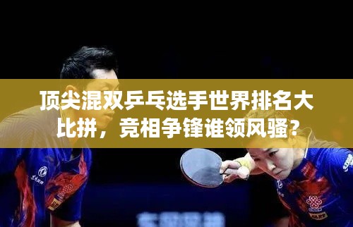 頂尖混雙乒乓選手世界排名大比拼，競相爭鋒誰領風騷？