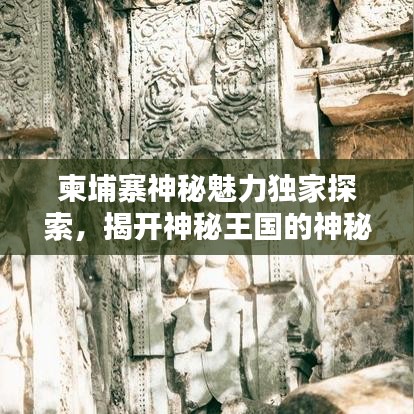 柬埔寨神秘魅力獨(dú)家探索，揭開神秘王國(guó)的神秘面紗