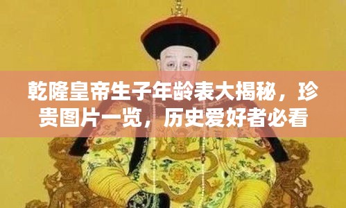 乾隆皇帝生子年齡表大揭秘，珍貴圖片一覽，歷史愛(ài)好者必看！