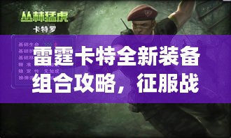 雷霆卡特全新裝備組合攻略，征服戰(zhàn)場的無敵戰(zhàn)力提升秘籍！