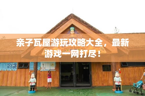 親子瓦屋游玩攻略大全，最新游戲一網(wǎng)打盡！