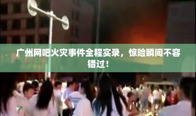 廣州網(wǎng)吧火災(zāi)事件全程實(shí)錄，驚險(xiǎn)瞬間不容錯(cuò)過(guò)！