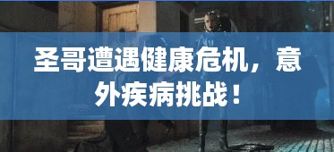 圣哥遭遇健康危機(jī)，意外疾病挑戰(zhàn)！