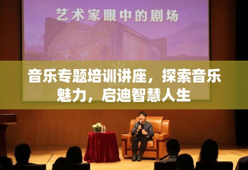 音樂(lè)專(zhuān)題培訓(xùn)講座，探索音樂(lè)魅力，啟迪智慧人生