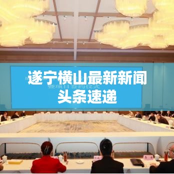 遂寧橫山最新新聞頭條速遞