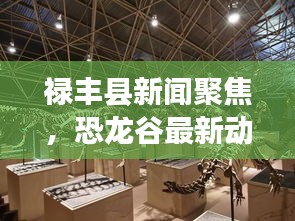 祿豐縣新聞聚焦，恐龍谷最新動(dòng)態(tài)揭秘