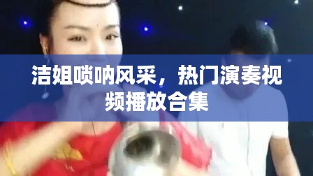 潔姐嗩吶風(fēng)采，熱門演奏視頻播放合集