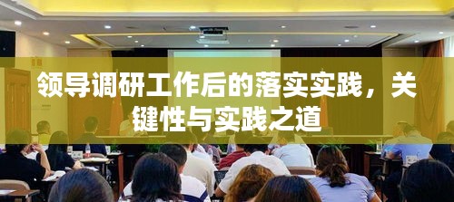 領(lǐng)導(dǎo)調(diào)研工作后的落實(shí)實(shí)踐，關(guān)鍵性與實(shí)踐之道