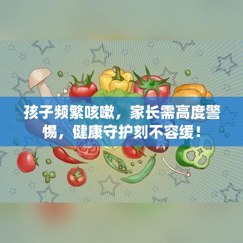 孩子頻繁咳嗽，家長需高度警惕，健康守護刻不容緩！