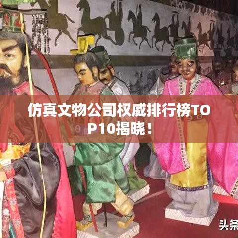 仿真文物公司權(quán)威排行榜TOP10揭曉！