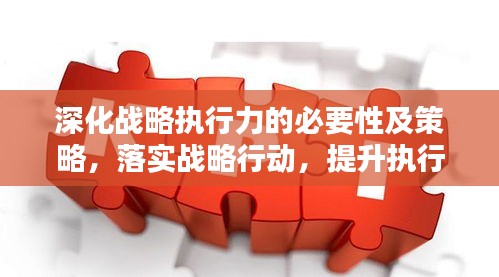 深化戰(zhàn)略執(zhí)行力的必要性及策略，落實(shí)戰(zhàn)略行動(dòng)，提升執(zhí)行力實(shí)操指南