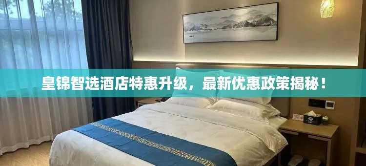 皇錦智選酒店特惠升級(jí)，最新優(yōu)惠政策揭秘！