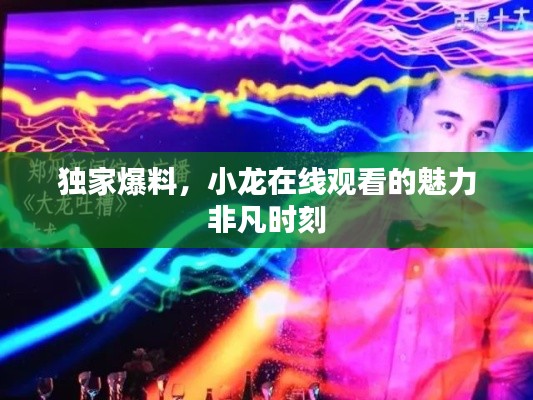獨(dú)家爆料，小龍?jiān)诰€觀看的魅力非凡時(shí)刻