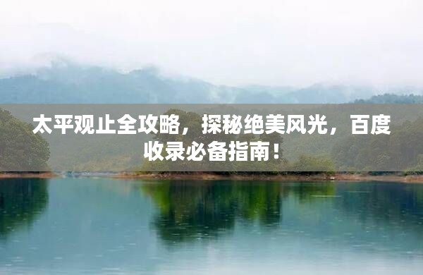 太平觀止全攻略，探秘絕美風(fēng)光，百度收錄必備指南！